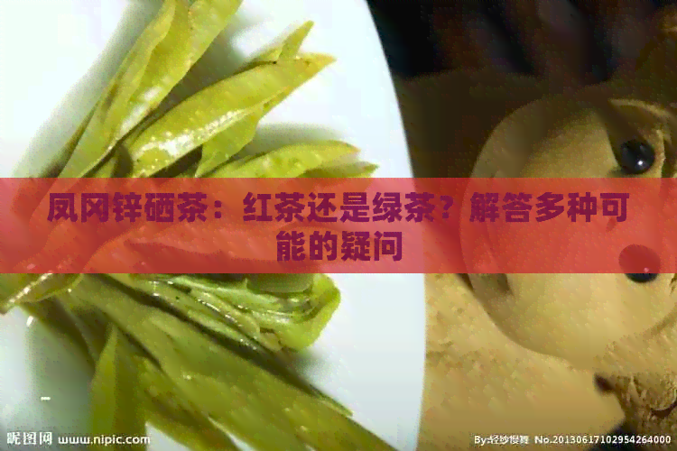 凤冈锌硒茶：红茶还是绿茶？解答多种可能的疑问