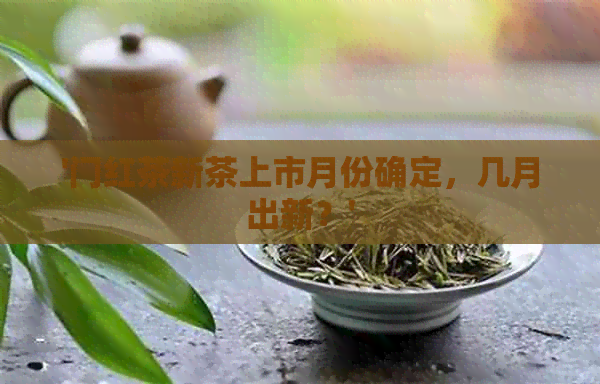 '门红茶新茶上市月份确定，几月出新？'