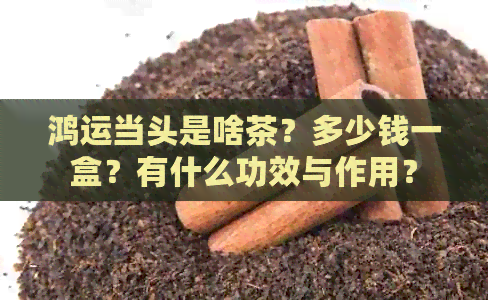 鸿运当头是啥茶？多少钱一盒？有什么功效与作用？