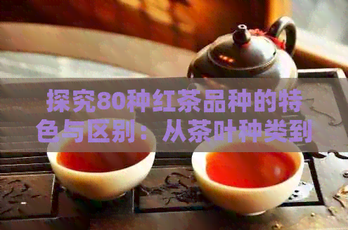 探究80种红茶品种的特色与区别：从茶叶种类到口感特点一网打尽