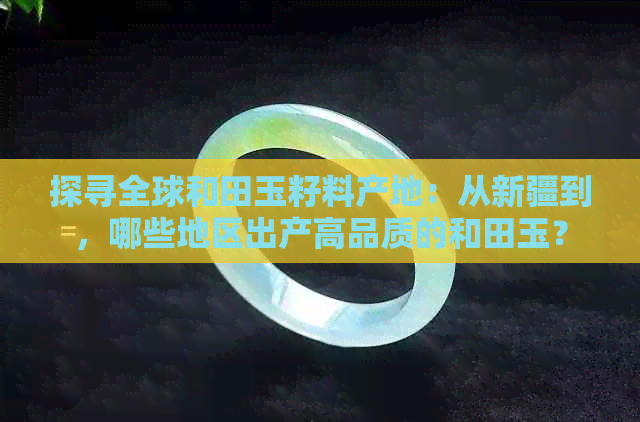 探寻全球和田玉籽料产地：从新疆到，哪些地区出产高品质的和田玉？