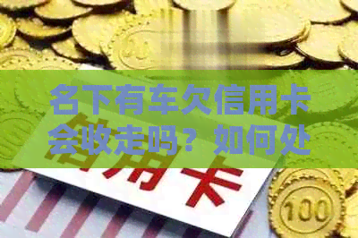 名下有车欠信用卡会收走吗？如何处理？