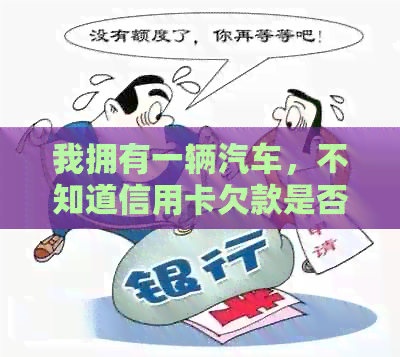 我拥有一辆汽车，不知道信用卡欠款是否会导致银行查封？