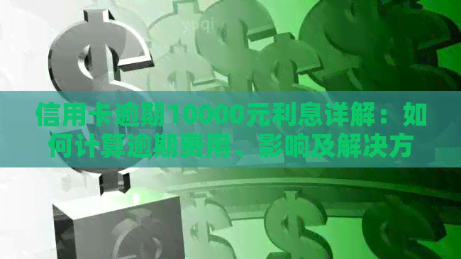 信用卡逾期10000元利息详解：如何计算逾期费用、影响及解决方案