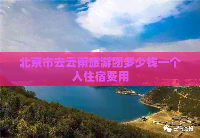 北京市去云南旅游团多少钱一个人住宿费用