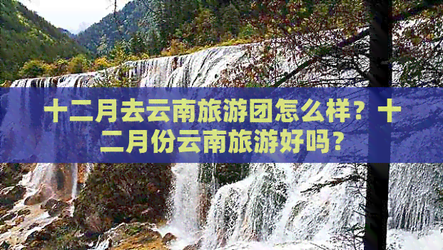 十二月去云南旅游团怎么样？十二月份云南旅游好吗？