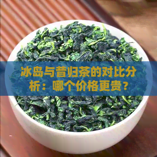 冰岛与昔归茶的对比分析：哪个价格更贵？