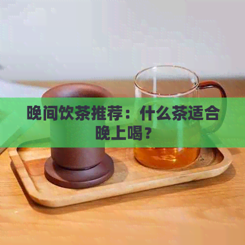 晚间饮茶推荐：什么茶适合晚上喝？