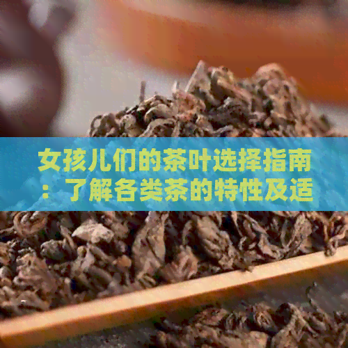 女孩儿们的茶叶选择指南：了解各类茶的特性及适用场景，让品茗成为生活艺术