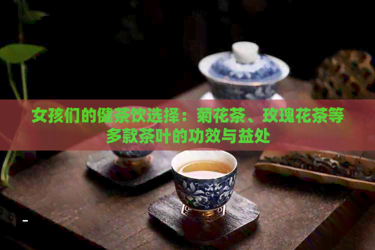 女孩们的健茶饮选择：菊花茶、玫瑰花茶等多款茶叶的功效与益处