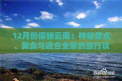 12月份探秘云南：神秘景点、美食与适合全家的旅行攻略