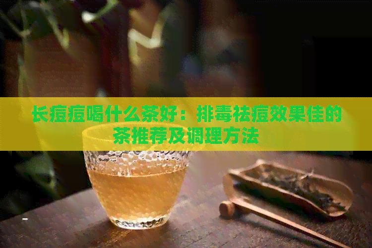 长痘痘喝什么茶好：排祛痘效果佳的茶推荐及调理方法