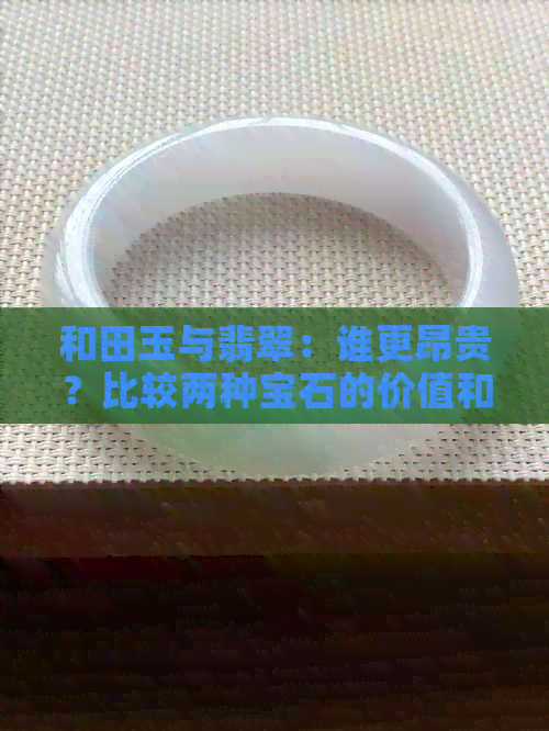 和田玉与翡翠：谁更昂贵？比较两种宝石的价值和选购指南