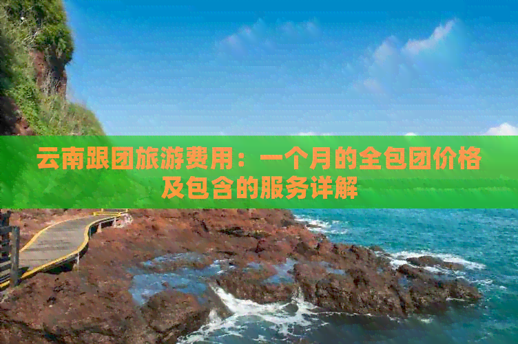 云南跟团旅游费用：一个月的全包团价格及包含的服务详解