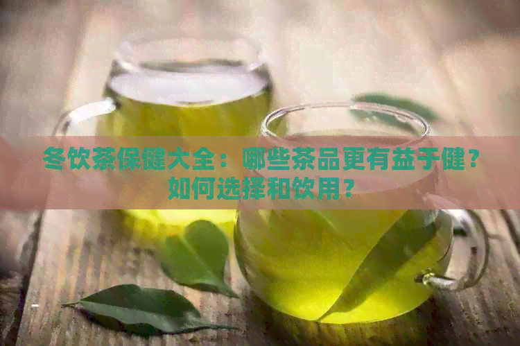 冬饮茶保健大全：哪些茶品更有益于健？如何选择和饮用？