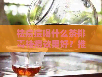 祛痘痘喝什么茶排祛痘效果好？推荐选择！