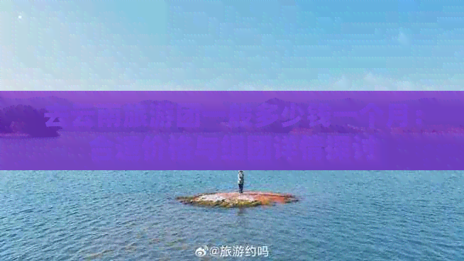 去云南旅游团一般多少钱一个月：合适价格与组团详情探讨