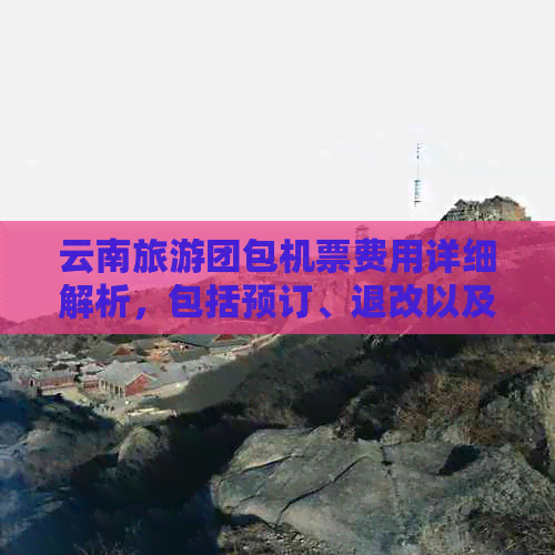 云南旅游团包机票费用详细解析，包括预订、退改以及优惠政策等全方位信息