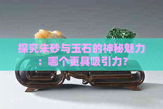 探究朱砂与玉石的神秘魅力：哪个更具吸引力？