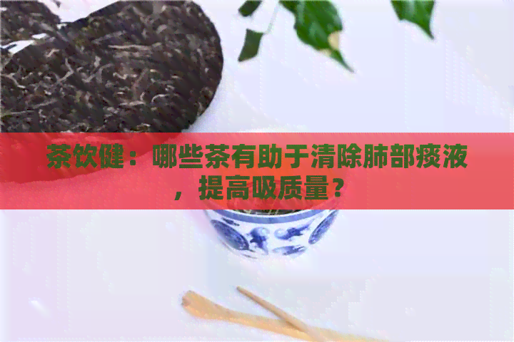 茶饮健：哪些茶有助于清除肺部痰液，提高吸质量？