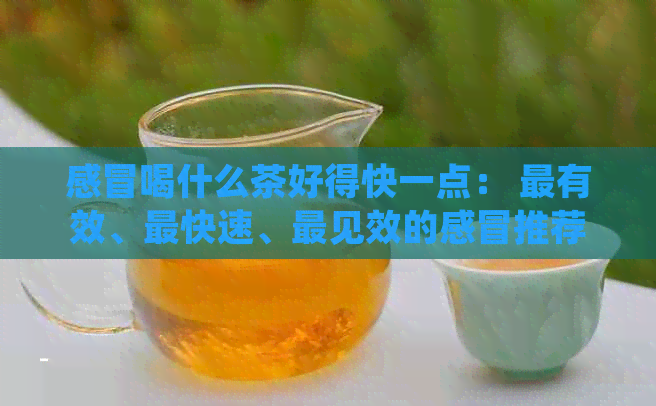 感冒喝什么茶好得快一点： 最有效、最快速、最见效的感冒推荐与解析