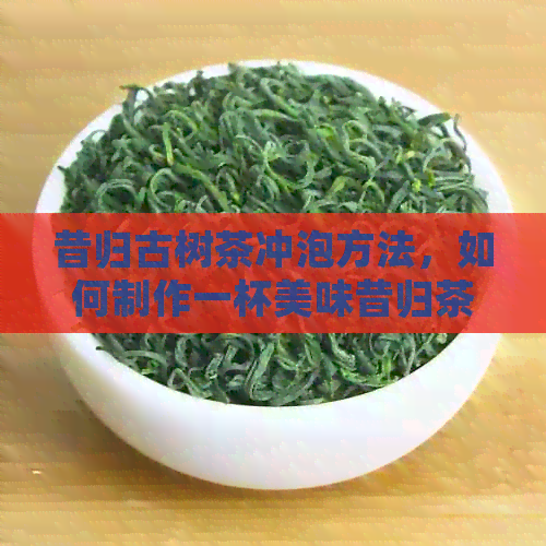 昔归古树茶冲泡方法，如何制作一杯美味昔归茶？