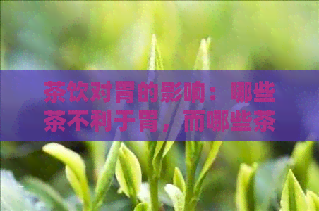 茶饮对胃的影响：哪些茶不利于胃，而哪些茶有益于肠胃健？