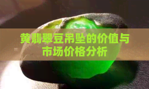 黄翡翠豆吊坠的价值与市场价格分析