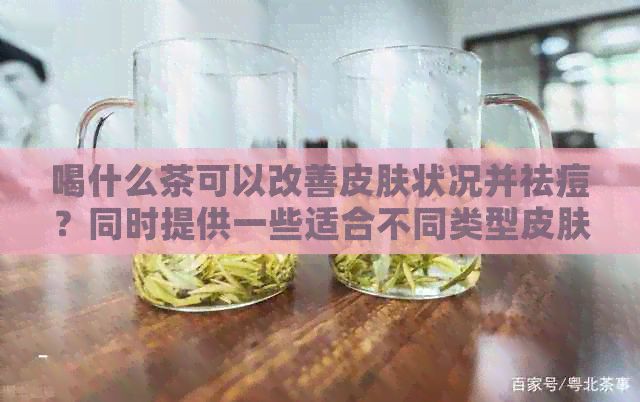 喝什么茶可以改善皮肤状况并祛痘？同时提供一些适合不同类型皮肤的茶品推荐