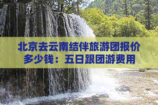 北京去云南结伴旅游团报价多少钱：五日跟团游费用