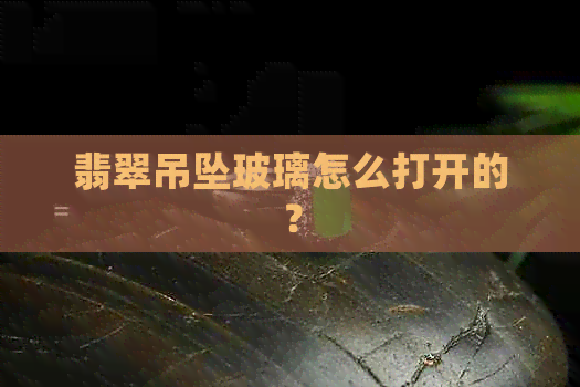 翡翠吊坠玻璃怎么打开的？