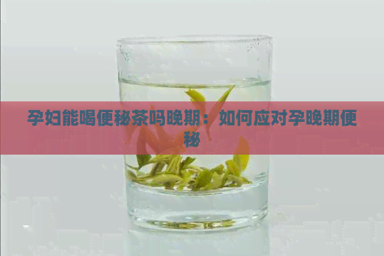 孕妇能喝便秘茶吗晚期：如何应对孕晚期便秘