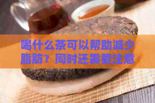 喝什么茶可以帮助减少脂肪？同时还需要注意哪些饮食惯？