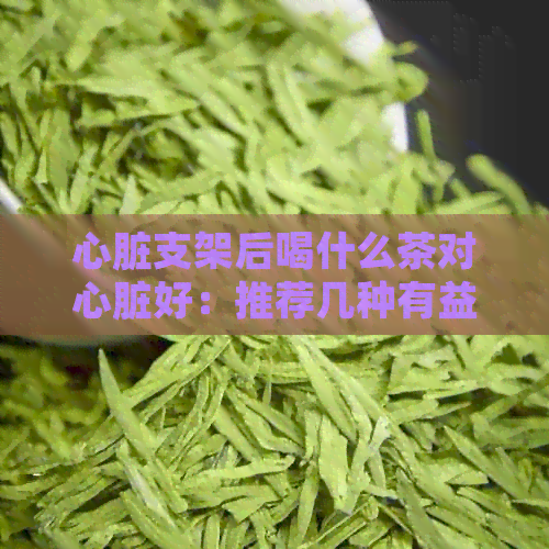 心脏支架后喝什么茶对心脏好：推荐几种有益于心脏健的茶叶。