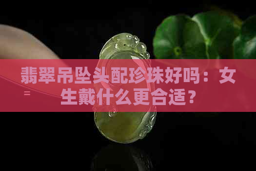 翡翠吊坠头配珍珠好吗：女生戴什么更合适？