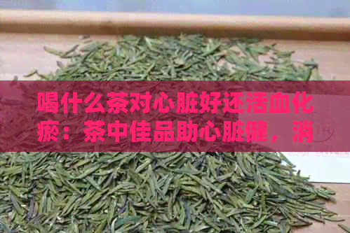 喝什么茶对心脏好还活血化瘀：茶中佳品助心脏健，消散瘀血。