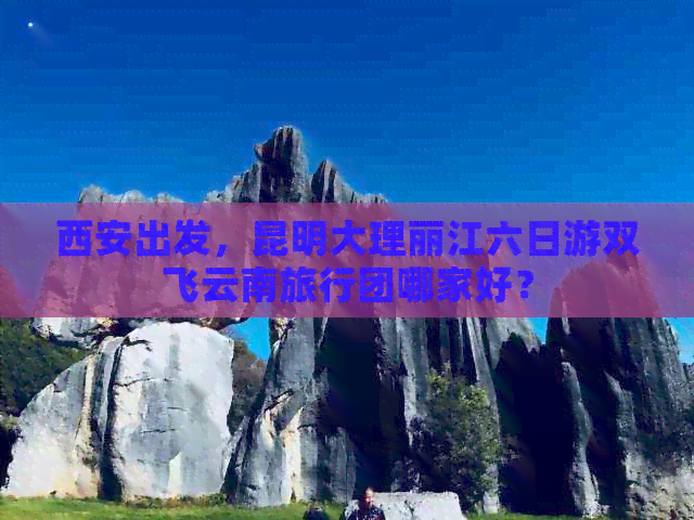 西安出发，昆明大理丽江六日游双飞云南旅行团哪家好？