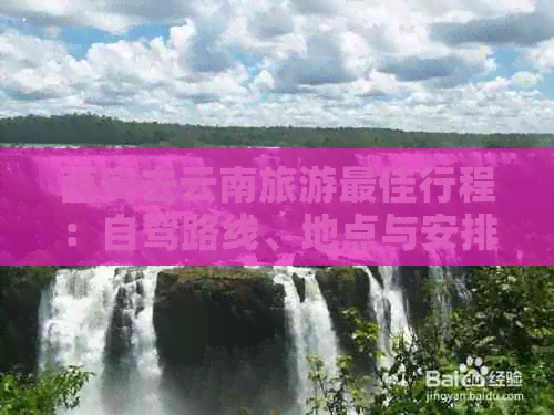 西安去云南旅游更佳行程：自驾路线、地点与安排攻略