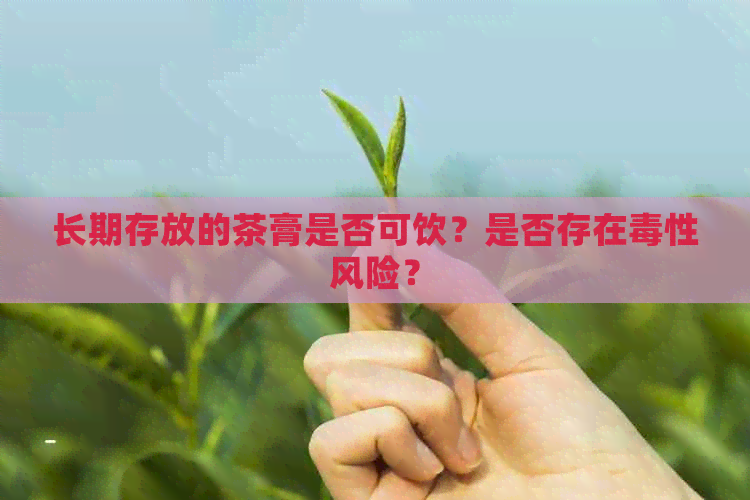 长期存放的茶膏是否可饮？是否存在性风险？