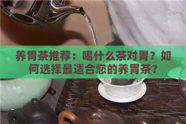 养胃茶推荐：喝什么茶对胃？如何选择最适合您的养胃茶？