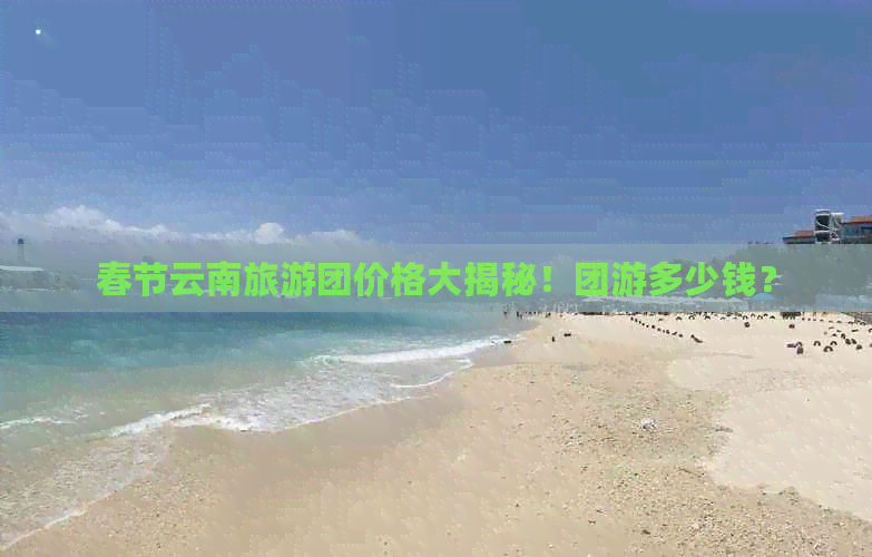 春节云南旅游团价格大揭秘！团游多少钱？