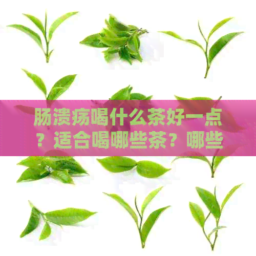 肠溃疡喝什么茶好一点？适合喝哪些茶？哪些对肠溃疡有帮助？