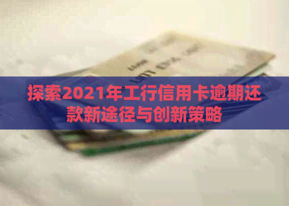 探索2021年工行信用卡逾期还款新途径与创新策略