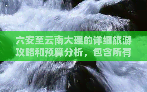 六安至云南大理的详细旅游攻略和预算分析，包含所有费用详解