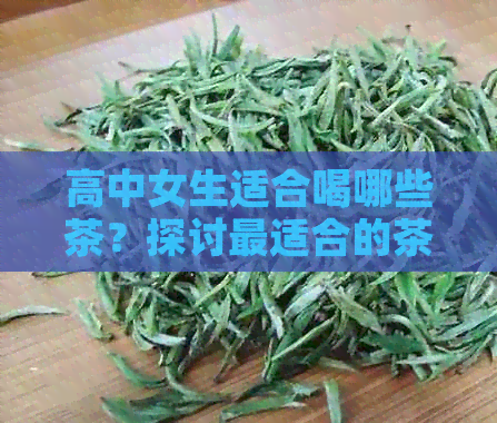 高中女生适合喝哪些茶？探讨最适合的茶叶种类及功效