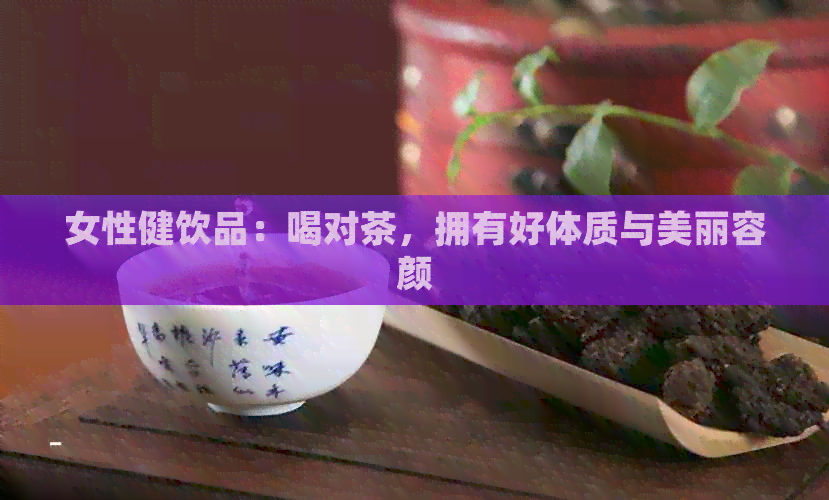 女性健饮品：喝对茶，拥有好体质与美丽容颜