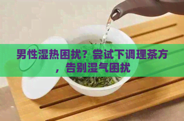 男性湿热困扰？尝试下调理茶方，告别湿气困扰