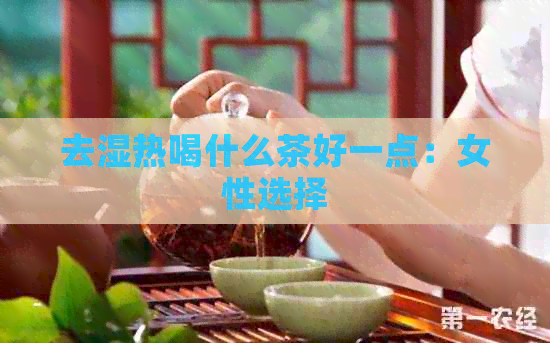 去湿热喝什么茶好一点：女性选择