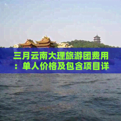 三月云南大理旅游团费用：单人价格及包含项目详解