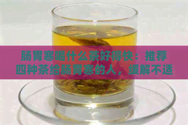 肠胃寒喝什么茶好得快：推荐四种茶给肠胃寒的人，缓解不适。